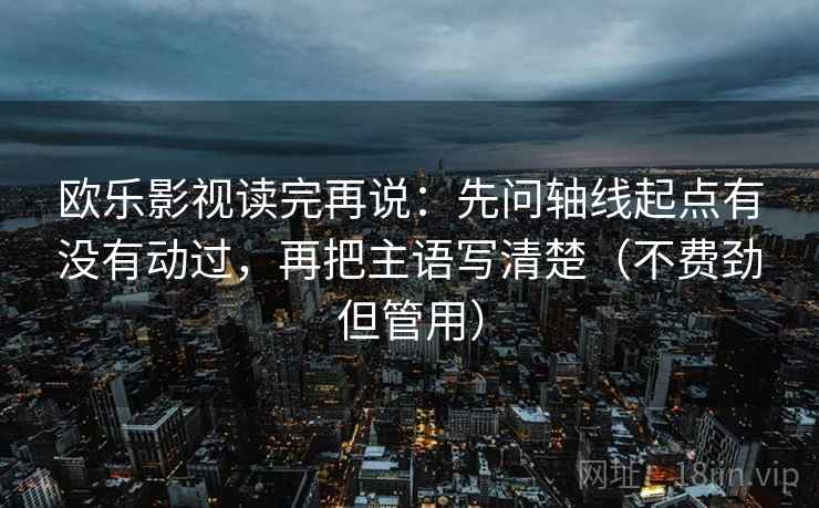欧乐影视读完再说：先问轴线起点有没有动过，再把主语写清楚（不费劲但管用）