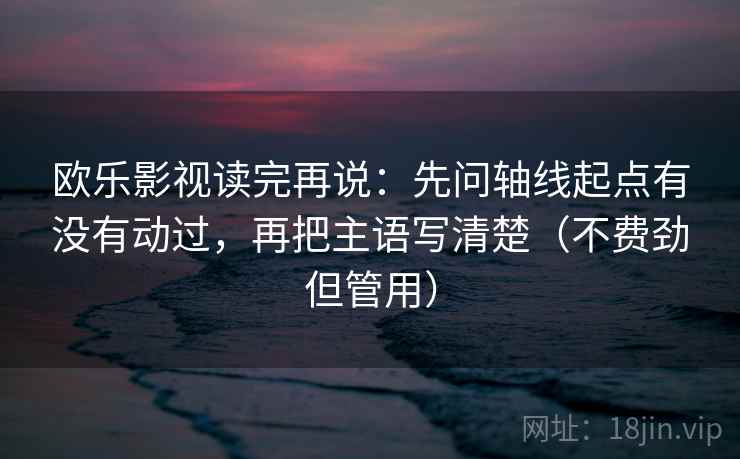 欧乐影视读完再说：先问轴线起点有没有动过，再把主语写清楚（不费劲但管用）