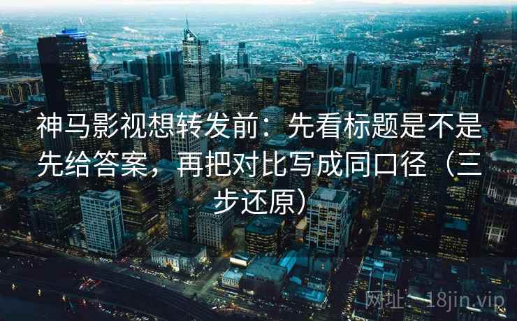 神马影视想转发前:先看标题是不是先给答案,再把对比写成同口径(三步还原) 神马影视想转发前:先看标题是不是先给答案,再把对比写成同口径(三步还原)