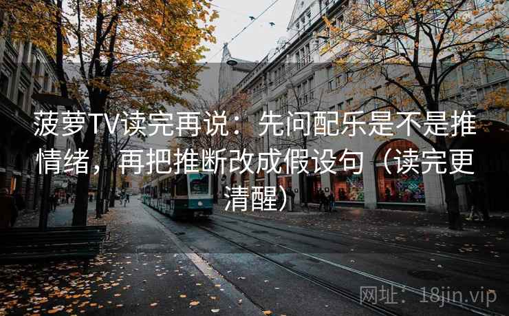 菠萝TV读完再说：先问配乐是不是推情绪，再把推断改成假设句（读完更清醒）