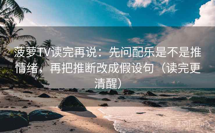 菠萝TV读完再说：先问配乐是不是推情绪，再把推断改成假设句（读完更清醒）