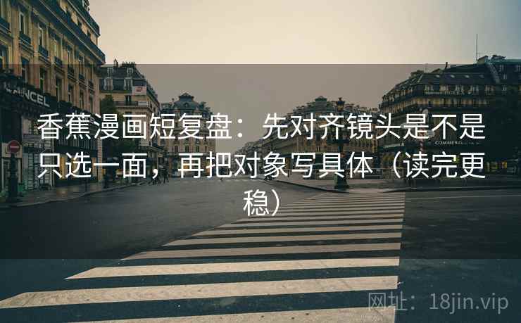 香蕉漫画短复盘：先对齐镜头是不是只选一面，再把对象写具体（读完更稳）