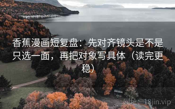 香蕉漫画短复盘：先对齐镜头是不是只选一面，再把对象写具体（读完更稳）