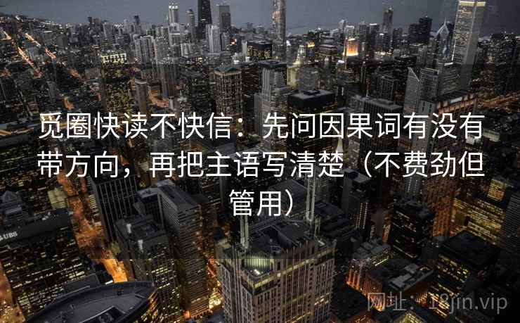 觅圈快读不快信：先问因果词有没有带方向，再把主语写清楚（不费劲但管用）