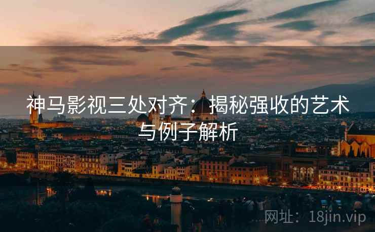 神马影视三处对齐：揭秘强收的艺术与例子解析