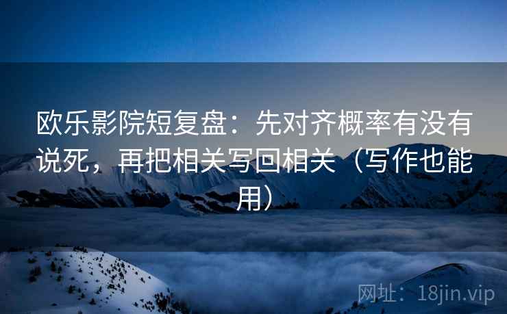 欧乐影院短复盘：先对齐概率有没有说死，再把相关写回相关（写作也能用）