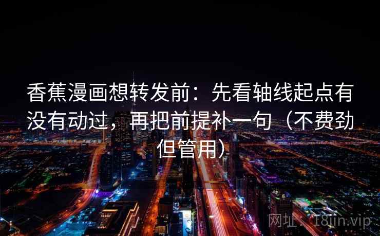 香蕉漫画想转发前：先看轴线起点有没有动过，再把前提补一句（不费劲但管用）