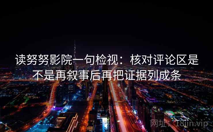 读努努影院一句检视：核对评论区是不是再叙事后再把证据列成条