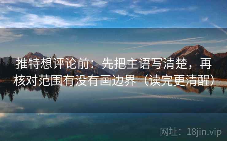 推特想评论前：先把主语写清楚，再核对范围有没有画边界（读完更清醒）