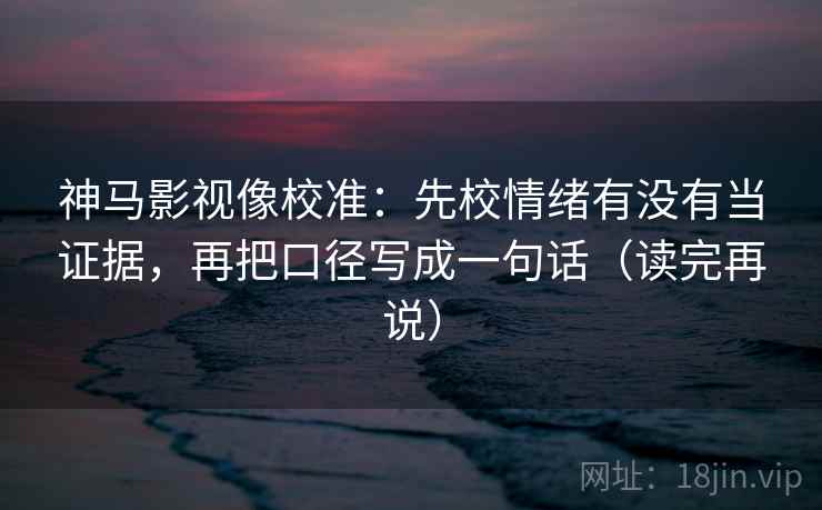 神马影视像校准：先校情绪有没有当证据，再把口径写成一句话（读完再说）