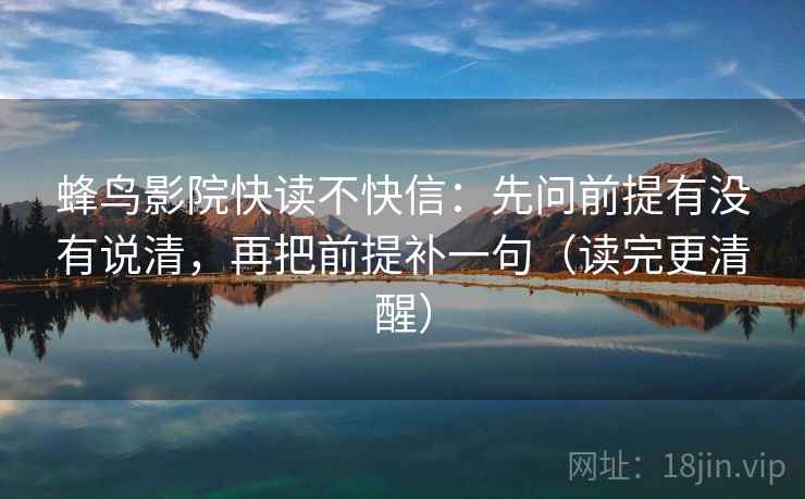 蜂鸟影院快读不快信：先问前提有没有说清，再把前提补一句（读完更清醒）