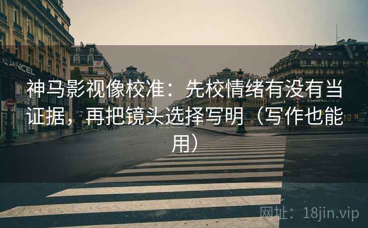 神马影视像校准：先校情绪有没有当证据，再把镜头选择写明（写作也能用）