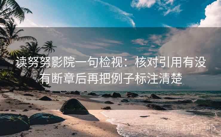 读努努影院一句检视：核对引用有没有断章后再把例子标注清楚
