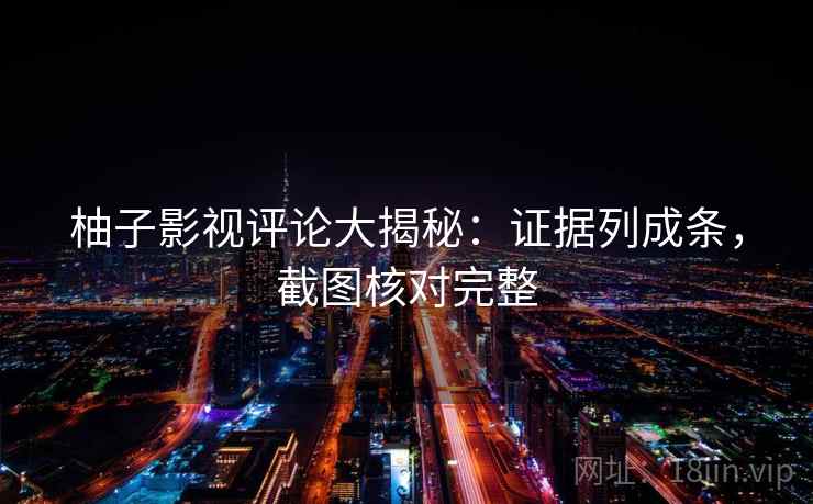 柚子影视评论大揭秘：证据列成条，截图核对完整