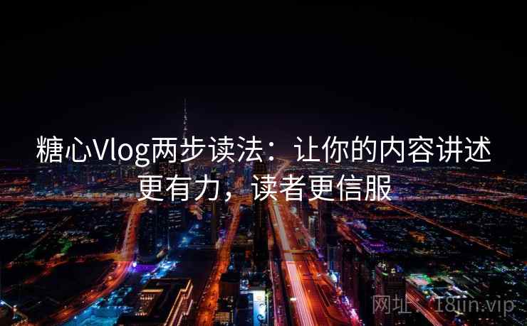 糖心Vlog两步读法：让你的内容讲述更有力，读者更信服