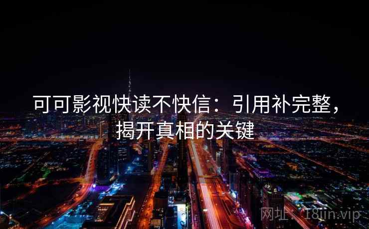 可可影视快读不快信：引用补完整，揭开真相的关键