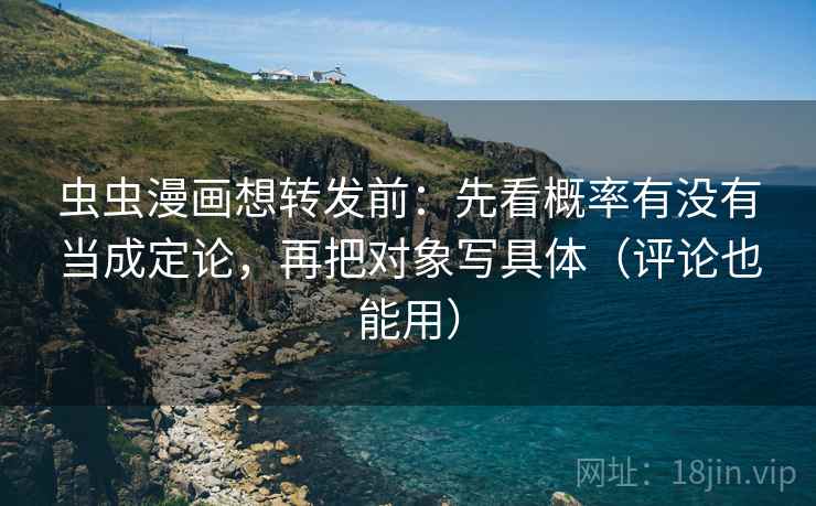 虫虫漫画想转发前：先看概率有没有当成定论，再把对象写具体（评论也能用）