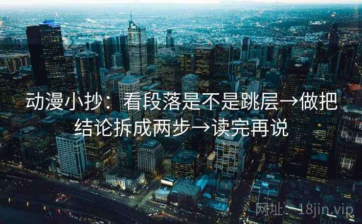 动漫小抄：看段落是不是跳层→做把结论拆成两步→读完再说