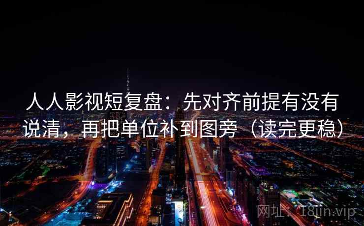 人人影视短复盘：先对齐前提有没有说清，再把单位补到图旁（读完更稳）