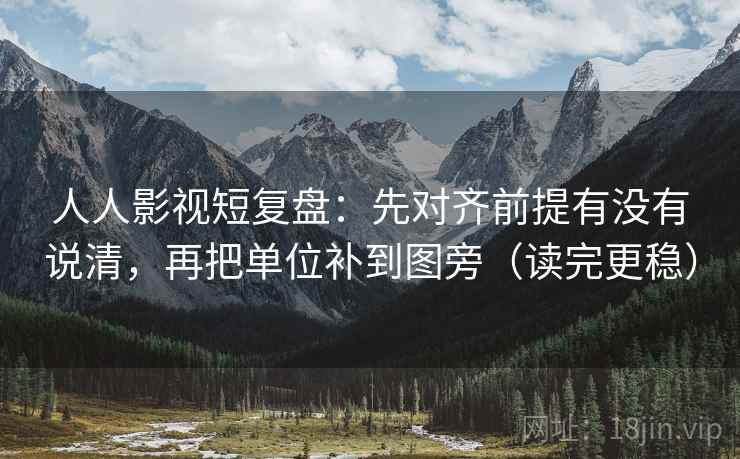 人人影视短复盘：先对齐前提有没有说清，再把单位补到图旁（读完更稳）