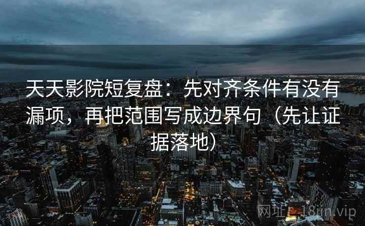 天天影院短复盘：先对齐条件有没有漏项，再把范围写成边界句（先让证据落地）