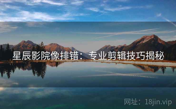 星辰影院像排错：专业剪辑技巧揭秘