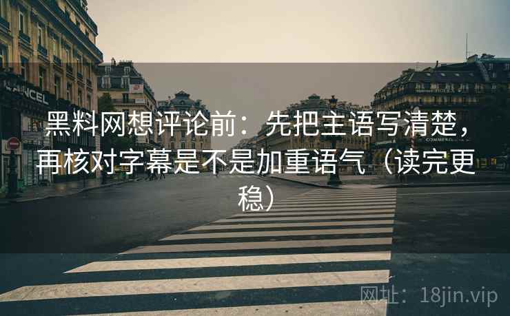 黑料网想评论前：先把主语写清楚，再核对字幕是不是加重语气（读完更稳）