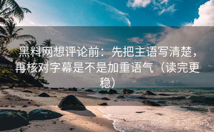 黑料网想评论前：先把主语写清楚，再核对字幕是不是加重语气（读完更稳）