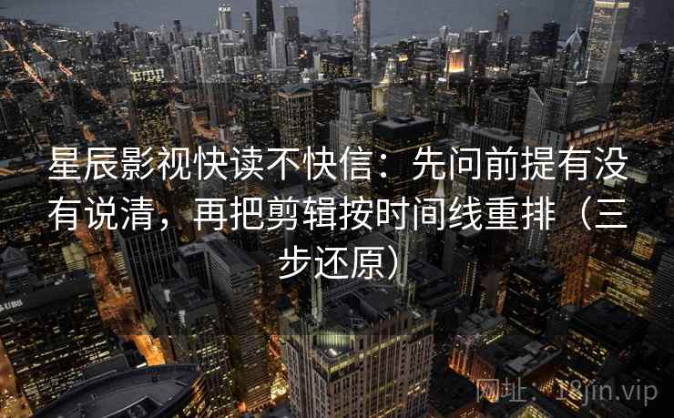 星辰影视快读不快信：先问前提有没有说清，再把剪辑按时间线重排（三步还原）