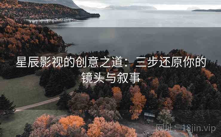 星辰影视的创意之道：三步还原你的镜头与叙事