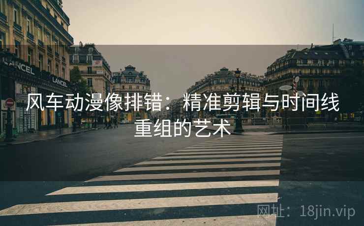 风车动漫像排错：精准剪辑与时间线重组的艺术