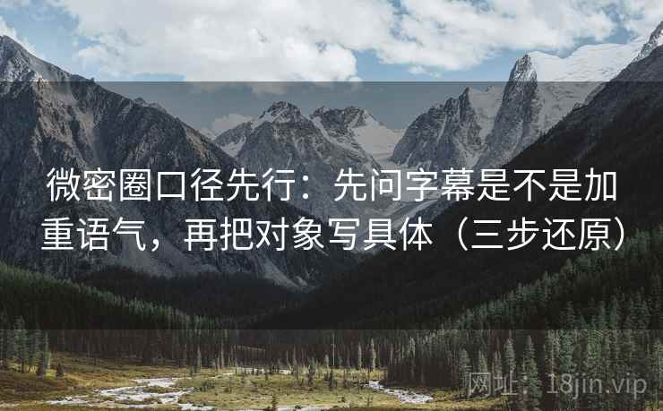 微密圈口径先行：先问字幕是不是加重语气，再把对象写具体（三步还原）