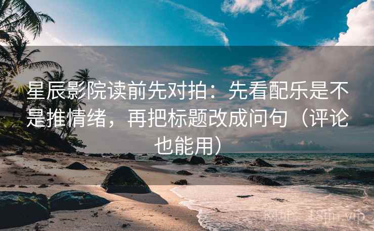 星辰影院读前先对拍：先看配乐是不是推情绪，再把标题改成问句（评论也能用）