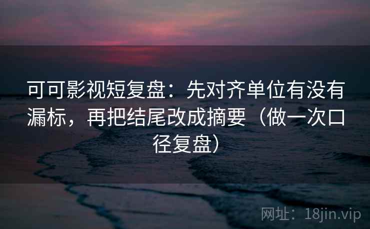可可影视短复盘：先对齐单位有没有漏标，再把结尾改成摘要（做一次口径复盘）
