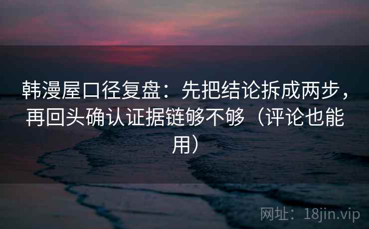 韩漫屋口径复盘：先把结论拆成两步，再回头确认证据链够不够（评论也能用）