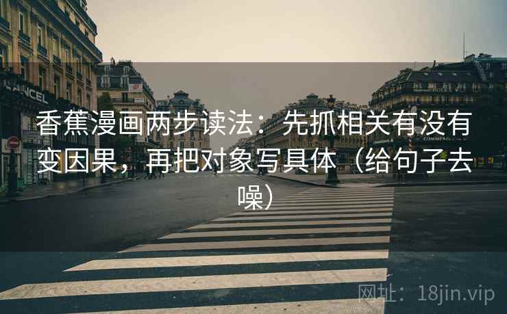 香蕉漫画两步读法:先抓相关有没有变因果,再把对象写具体(给句子去噪) 香蕉漫画两步读法:先抓相关有没有变因果,再把对象写具体(给句子去噪)
