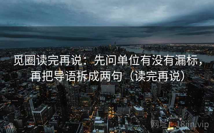 觅圈读完再说：先问单位有没有漏标，再把导语拆成两句（读完再说）