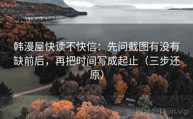 韩漫屋快读不快信：先问截图有没有缺前后，再把时间写成起止（三步还原）