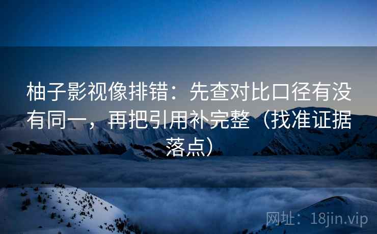 柚子影视像排错：先查对比口径有没有同一，再把引用补完整（找准证据落点）