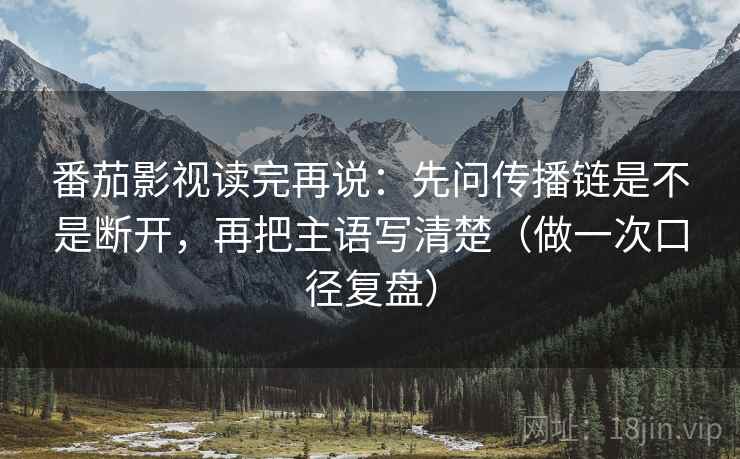 番茄影视读完再说：先问传播链是不是断开，再把主语写清楚（做一次口径复盘）