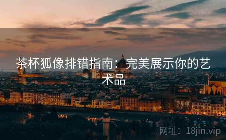 茶杯狐像排错指南：完美展示你的艺术品