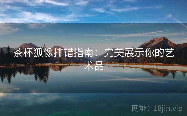 茶杯狐像排错指南：完美展示你的艺术品
