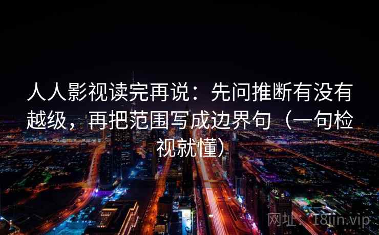 人人影视读完再说：先问推断有没有越级，再把范围写成边界句（一句检视就懂）