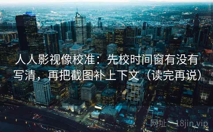 人人影视像校准：先校时间窗有没有写清，再把截图补上下文（读完再说）