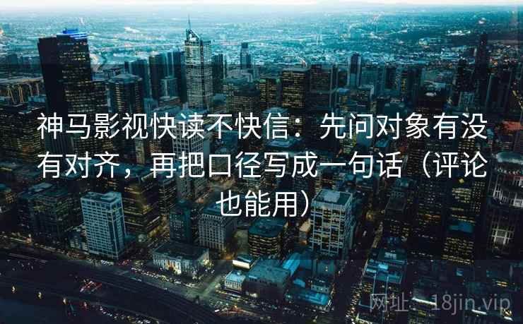 神马影视快读不快信：先问对象有没有对齐，再把口径写成一句话（评论也能用）