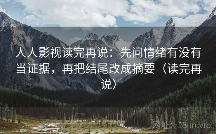人人影视读完再说：先问情绪有没有当证据，再把结尾改成摘要（读完再说）