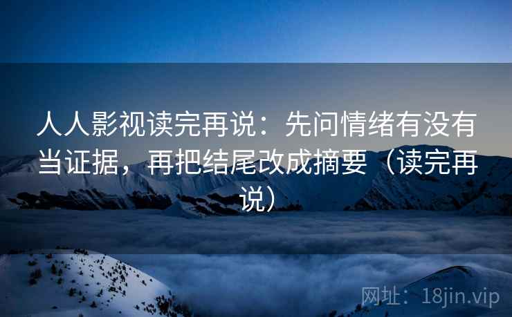 人人影视读完再说：先问情绪有没有当证据，再把结尾改成摘要（读完再说）