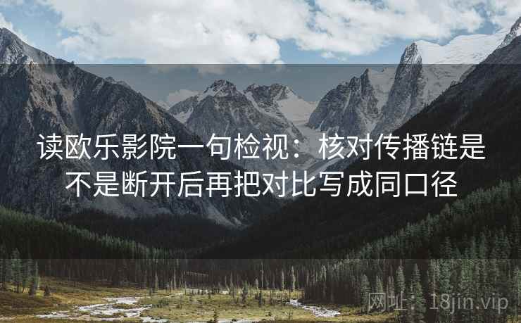 读欧乐影院一句检视:核对传播链是不是断开后再把对比写成同口径 读欧乐影院一句检视:核对传播链是不是断开后再把对比写成同口径