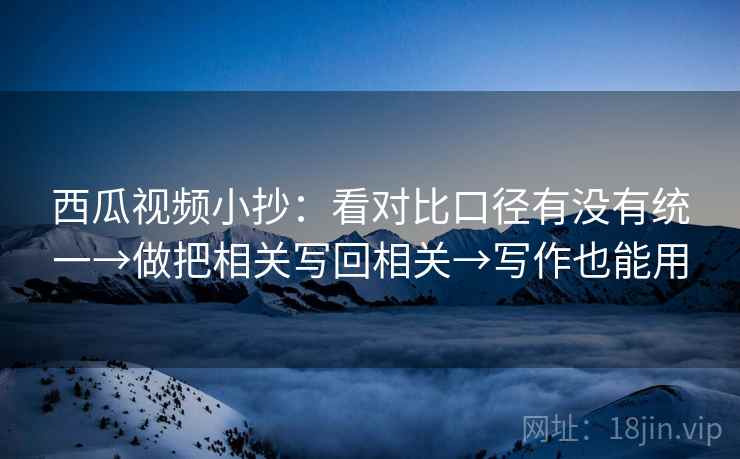 西瓜视频小抄：看对比口径有没有统一→做把相关写回相关→写作也能用