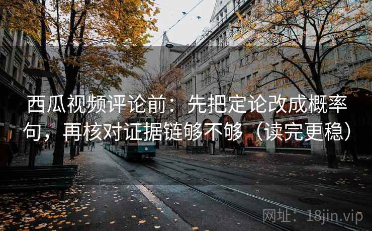 西瓜视频评论前：先把定论改成概率句，再核对证据链够不够（读完更稳）